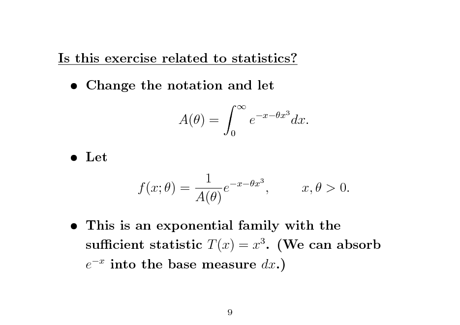 Slide: Is this exercise related to statistics?  Change the notation and let A() =
0 

e

xx3

dx.

 Let

1 xx3 f (x; ) = e , A()

x,  > 0.

 This is an exponential family with the sucient statistic T (x) = x3 . (We can absorb ex into the base measure dx.)

9

