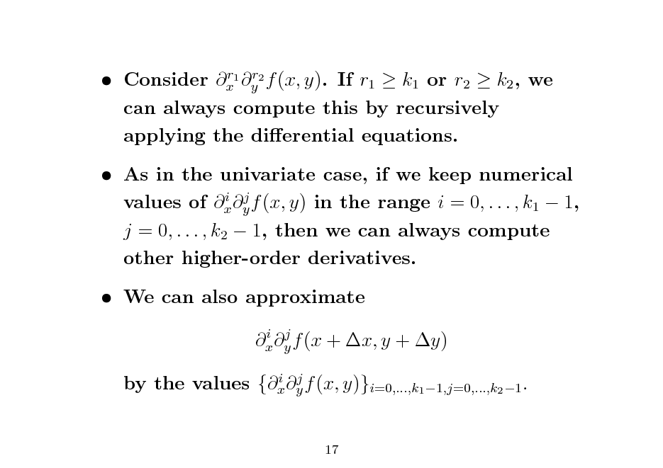 Slide: r r  Consider x1 y2 f (x, y). If r1  k1 or r2  k2 , we can always compute this by recursively applying the dierential equations.

 As in the univariate case, if we keep numerical i j values of x y f (x, y) in the range i = 0, . . . , k1  1, j = 0, . . . , k2  1, then we can always compute other higher-order derivatives.  We can also approximate
i j x y f (x + x, y + y) i j by the values {x y f (x, y)}i=0,...,k1 1,j=0,...,k2 1 .

17

