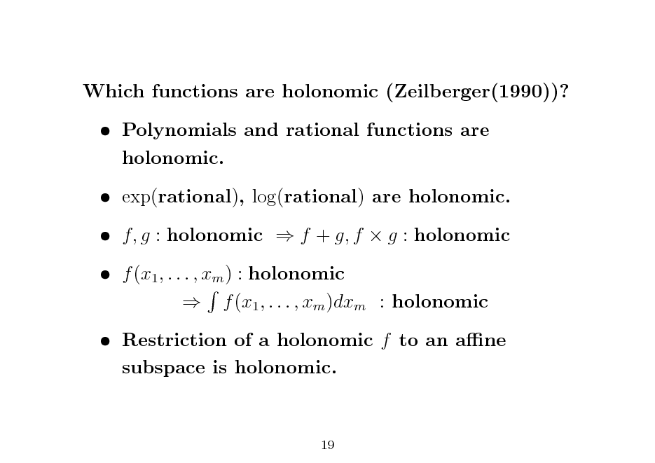 Slide: Which functions are holonomic (Zeilberger(1990))?  Polynomials and rational functions are holonomic.  exp(rational), log(rational) are holonomic.  f, g : holonomic  f + g, f  g : holonomic  f (x1 , . . . , xm ) : holonomic  f (x1 , . . . , xm )dxm : holonomic  Restriction of a holonomic f to an ane subspace is holonomic.

19

