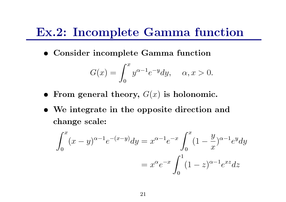 Slide: Ex.2: Incomplete Gamma function
 Consider incomplete Gamma function
x

G(x) =
0

y 1 ey dy,

, x > 0.

 From general theory, G(x) is holonomic.  We integrate in the opposite direction and change scale:
x 0

(x  y)

1 (xy)

e

dy = x

1 x

x 0

e

y 1 y (1  ) e dy x

= x ex
0

1

(1  z)1 exz dz

21

