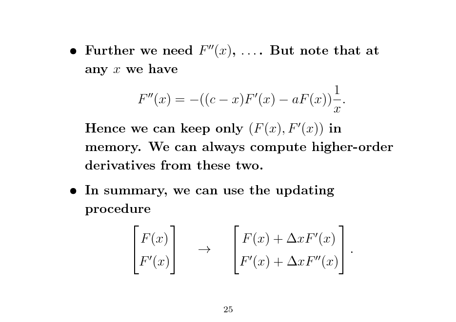 Slide:  Further we need F (x), . . . . But note that at any x we have 1 F (x) = ((c  x)F (x)  aF (x)) . x Hence we can keep only (F (x), F (x)) in memory. We can always compute higher-order derivatives from these two.  In summary, we can use the updating procedure     F (x) F (x) + xF (x)     . F (x) F (x) + xF (x)
25

