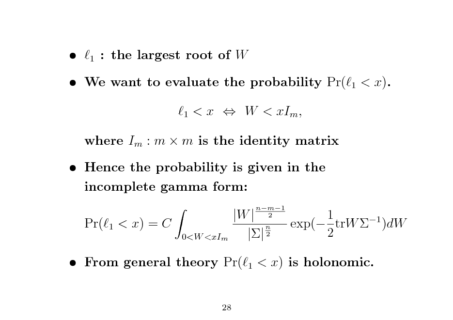 Slide: 

1

: the largest root of W
1

 We want to evaluate the probability Pr(
1

< x).

< x  W < xIm ,

where Im : m  m is the identity matrix  Hence the probability is given in the incomplete gamma form: Pr(
1

< x) = C
0<W <xIm

|W | n || 2
1

nm1 2

1 exp( trW 1 )dW 2

 From general theory Pr(
28

< x) is holonomic.

