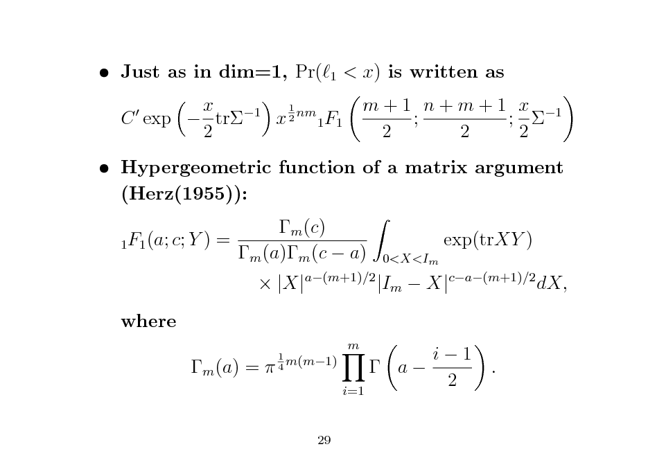 Slide:  Just as in dim=1, Pr(

1

< x) is written as m + 1 n + m + 1 x 1 ; ;  2 2 2

1 x 1 C exp  tr x 2 nm 1F1 2

 Hypergeometric function of a matrix argument (Herz(1955)): m (c) 1F1 (a; c; Y ) = m (a)m (c  a) where m (a) = 
1 m(m1) 4

exp(trXY )
0<X<Im

 |X|a(m+1)/2 |Im  X|ca(m+1)/2 dX, i1  a 2 i=1
m

.

29

