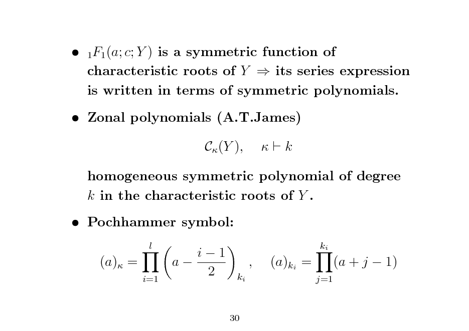 Slide:  1F1 (a; c; Y ) is a symmetric function of characteristic roots of Y  its series expression is written in terms of symmetric polynomials.  Zonal polynomials (A.T.James) C (Y ),  k

homogeneous symmetric polynomial of degree k in the characteristic roots of Y .  Pochhammer symbol:
l

(a) =
i=1

i1 a 2

ki

,
ki

(a)ki =
j=1

(a + j  1)

30

