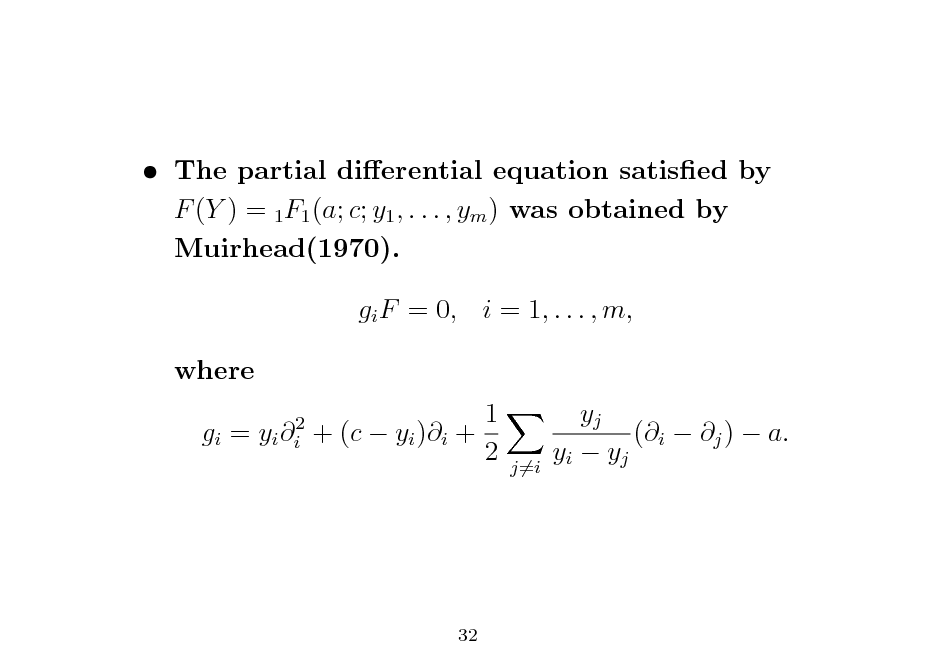 Slide:  The partial dierential equation satised by F (Y ) = 1F1 (a; c; y1 , . . . , ym ) was obtained by Muirhead(1970). gi F = 0, i = 1, . . . , m, where gi = yi i2 1 + (c  yi )i + 2 yj (i  j )  a. yi  yj

j=i

32

