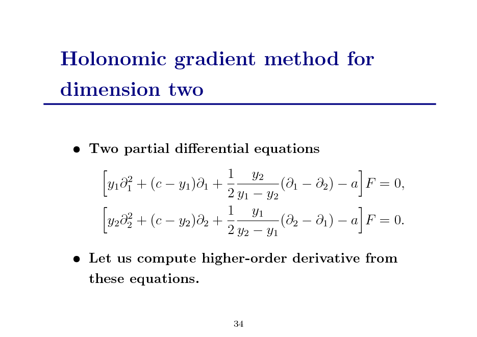 Slide: Holonomic gradient method for dimension two
 Two partial dierential equations 1 y2 + (c  y1 )1 + (1  2 )  a F = 0, 2 y1  y2 1 y1 2 y2 2 + (c  y2 )2 + (2  1 )  a F = 0. 2 y2  y1
2 y1 1

 Let us compute higher-order derivative from these equations.
34

