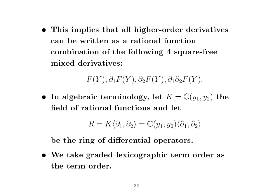 Slide:  This implies that all higher-order derivatives can be written as a rational function combination of the following 4 square-free mixed derivatives: F (Y ), 1 F (Y ), 2 F (Y ), 1 2 F (Y ).  In algebraic terminology, let K = C(y1 , y2 ) the eld of rational functions and let R = K 1 , 2 = C(y1 , y2 ) 1 , 2 be the ring of dierential operators.  We take graded lexicographic term order as the term order.
36

