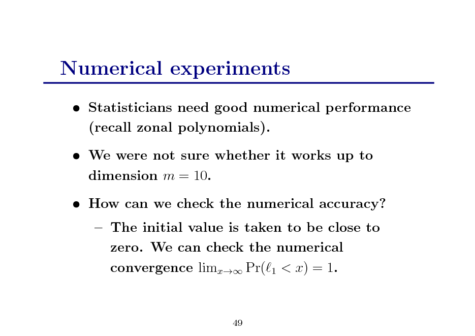 Slide: Numerical experiments
 Statisticians need good numerical performance (recall zonal polynomials).  We were not sure whether it works up to dimension m = 10.  How can we check the numerical accuracy?  The initial value is taken to be close to zero. We can check the numerical convergence limx Pr( 1 < x) = 1.

49

