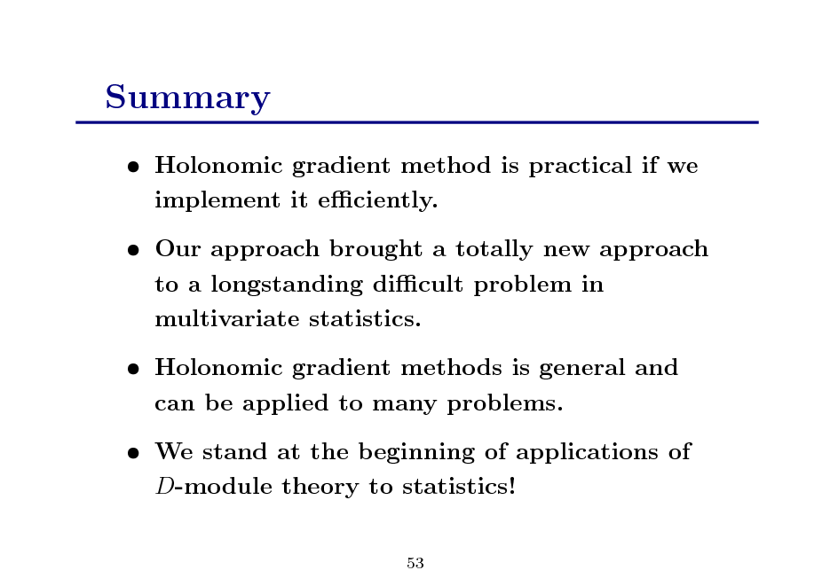 Slide: Summary
 Holonomic gradient method is practical if we implement it eciently.  Our approach brought a totally new approach to a longstanding dicult problem in multivariate statistics.  Holonomic gradient methods is general and can be applied to many problems.  We stand at the beginning of applications of D-module theory to statistics!
53

