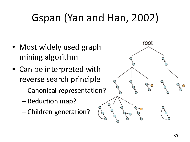 Slide: Gspan (Yan and Han, 2002)
 Most widely used graph mining algorithm  Can be interpreted with reverse search principle
 Canonical representation?  Reduction map?  Children generation?
78

