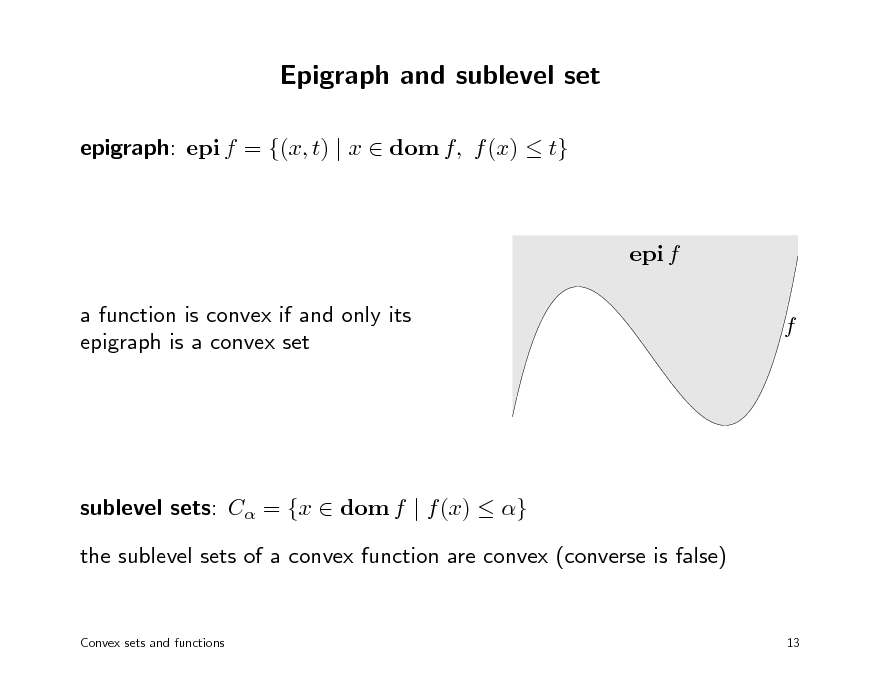 Slide: Epigraph and sublevel set
epigraph: epi f = {(x, t) | x  dom f, f (x)  t}

epi f a function is convex if and only its epigraph is a convex set f

sublevel sets: C = {x  dom f | f (x)  } the sublevel sets of a convex function are convex (converse is false)

Convex sets and functions

13

