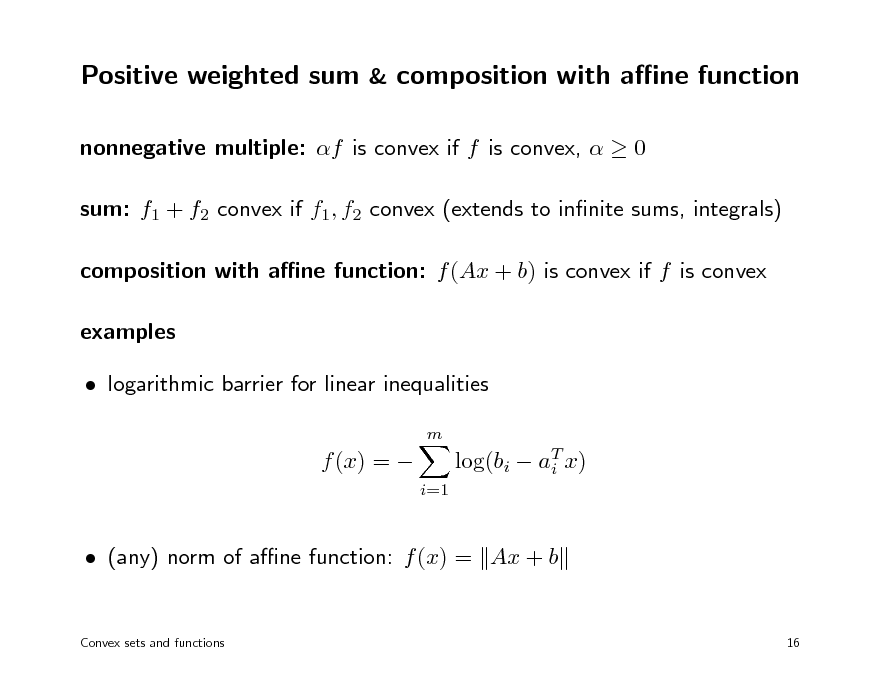 Slide: Positive weighted sum & composition with ane function
nonnegative multiple: f is convex if f is convex,   0 sum: f1 + f2 convex if f1, f2 convex (extends to innite sums, integrals) composition with ane function: f (Ax + b) is convex if f is convex examples  logarithmic barrier for linear inequalities
m

f (x) = 

i=1

log(bi  aT x) i

 (any) norm of ane function: f (x) = Ax + b
Convex sets and functions 16

