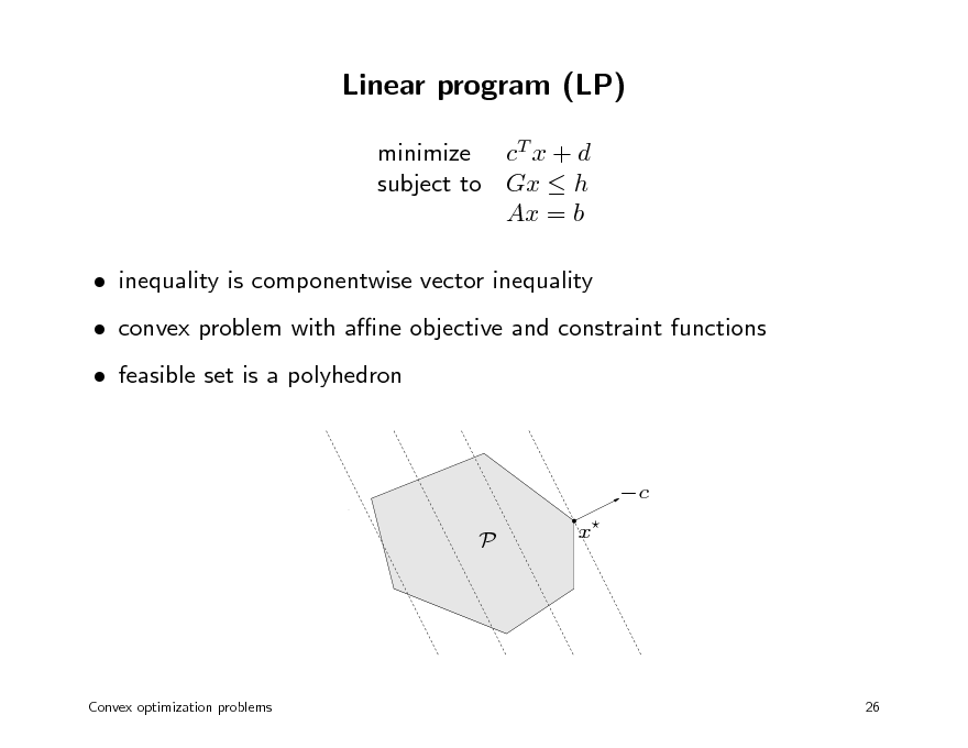 Slide: Linear program (LP)
minimize cT x + d subject to Gx  h Ax = b  inequality is componentwise vector inequality  convex problem with ane objective and constraint functions  feasible set is a polyhedron

c P x

Convex optimization problems

26

