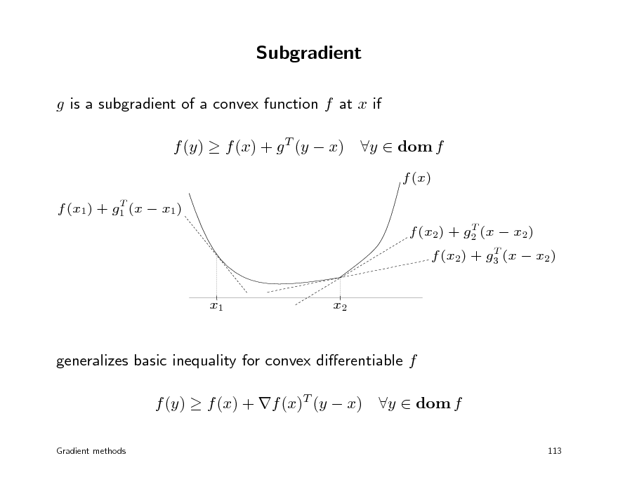 Slide: Subgradient
g is a subgradient of a convex function f at x if f (y)  f (x) + g T (y  x)
T f (x1) + g1 (x  x1) T f (x2) + g2 (x  x2) T f (x2) + g3 (x  x2)

y  dom f
f (x)

x1

x2

generalizes basic inequality for convex dierentiable f f (y)  f (x) + f (x)T (y  x)
Gradient methods

y  dom f
113

