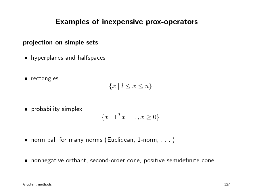 Slide: Examples of inexpensive prox-operators
projection on simple sets  hyperplanes and halfspaces  rectangles

{x | l  x  u}

 probability simplex

{x | 1T x = 1, x  0}

 norm ball for many norms (Euclidean, 1-norm, . . . )  nonnegative orthant, second-order cone, positive semidenite cone
Gradient methods 127


