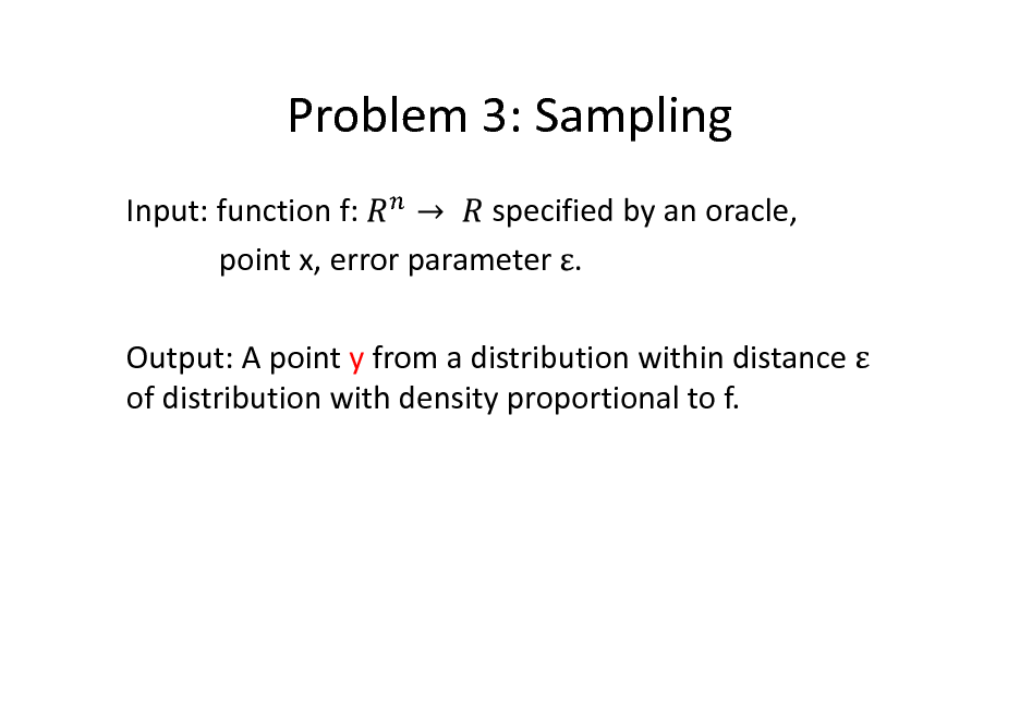 Slide: Problem 3: Sampling
Input: function f: specified by an oracle, point x, error parameter . Output: A point y from a distribution within distance of distribution with density proportional to f.

