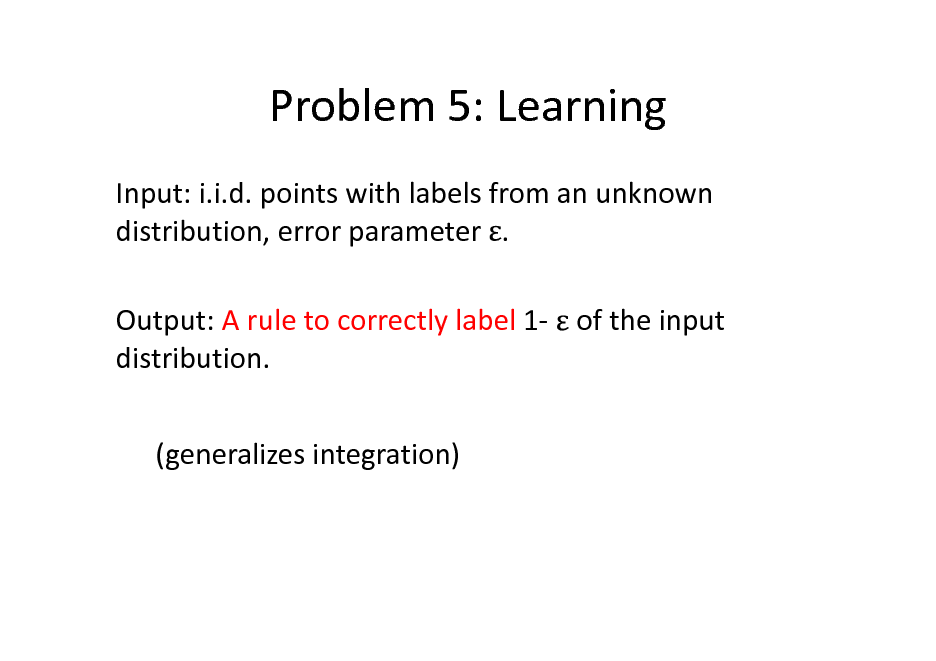 Slide: Problem 5: Learning
Input: i.i.d. points with labels from an unknown distribution, error parameter . Output: A rule to correctly label 1- of the input distribution. (generalizes integration)

